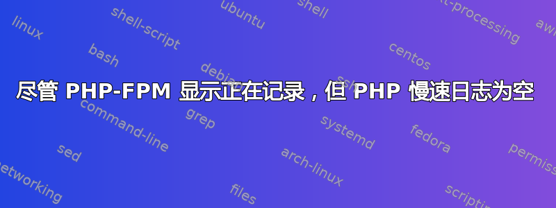 尽管 PHP-FPM 显示正在记录，但 PHP 慢速日志为空