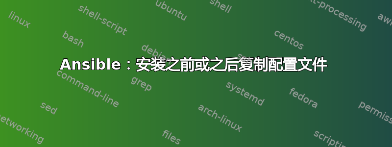 Ansible：安装之前或之后复制配置文件