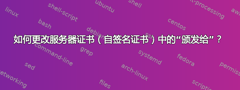 如何更改服务器证书（自签名证书）中的“颁发给”？