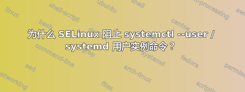 为什么 SELinux 阻止 systemctl --user / systemd 用户实例命令？