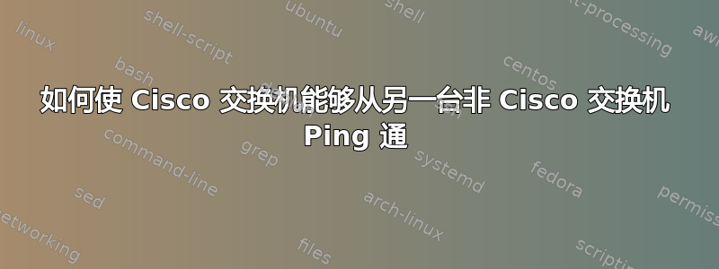 如何使 Cisco 交换机能够从另一台非 Cisco 交换机 Ping 通