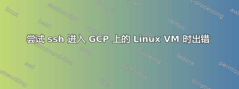 尝试 ssh 进入 GCP 上的 Linux VM 时出错