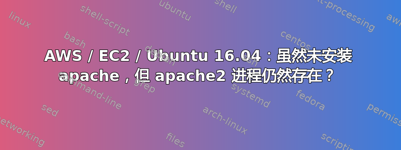 AWS / EC2 / Ubuntu 16.04：虽然未安装 apache，但 apache2 进程仍然存在？