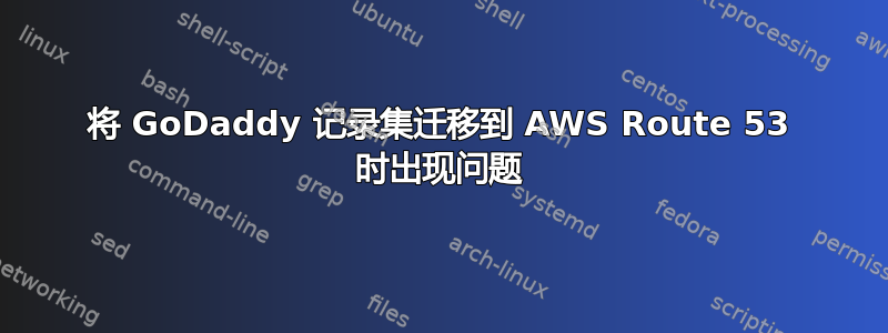 将 GoDaddy 记录集迁移到 AWS Route 53 时出现问题