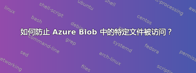 如何防止 Azure Blob 中的特定文件被访问？