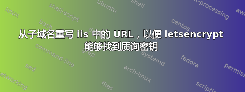 从子域名重写 iis 中的 URL，以便 letsencrypt 能够找到质询密钥