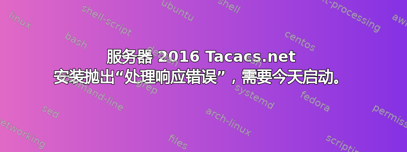 服务器 2016 Tacacs.net 安装抛出“处理响应错误”，需要今天启动。