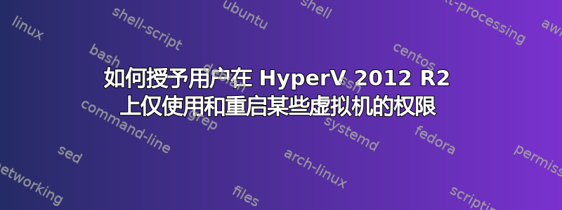 如何授予用户在 HyperV 2012 R2 上仅使用和重启某些虚拟机的权限