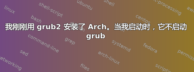 我刚刚用 grub2 安装了 Arch。当我启动时，它不启动 grub