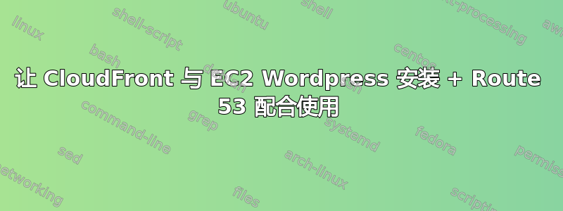 让 CloudFront 与 EC2 Wordpress 安装 + Route 53 配合使用