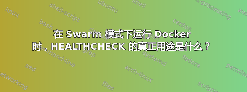 在 Swarm 模式下运行 Docker 时，HEALTHCHECK 的真正用途是什么？