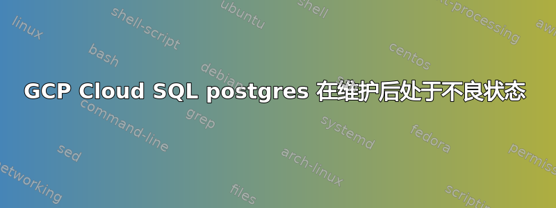 GCP Cloud SQL postgres 在维护后处于不良状态