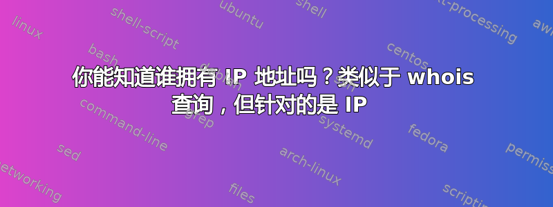 你能知道谁拥有 IP 地址吗？类似于 whois 查询，但针对的是 IP 