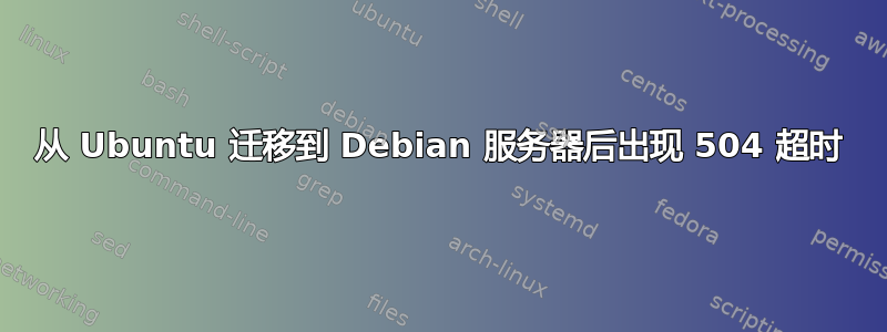 从 Ubuntu 迁移到 Debian 服务器后出现 504 超时