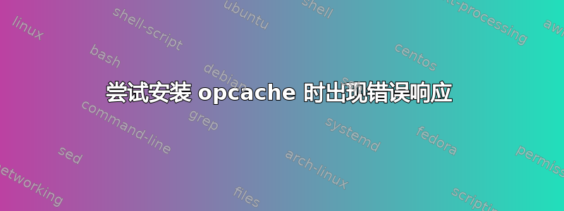 尝试安装 opcache 时出现错误响应