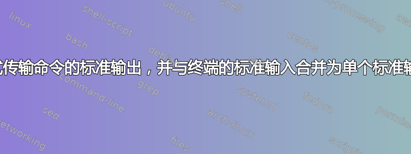 流式传输命令的标准输出，并与终端的标准输入合并为单个标准输出