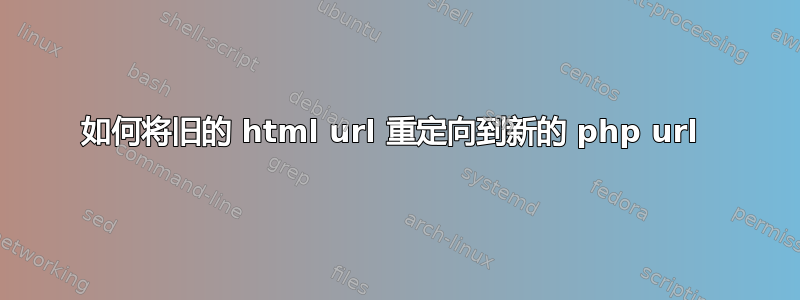 如何将旧的 html url 重定向到新的 php url 