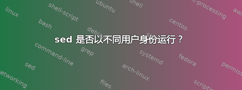 sed 是否以不同用户身份运行？