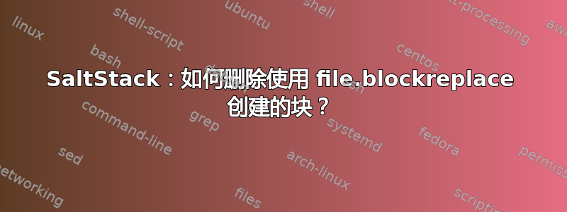 SaltStack：如何删除使用 file.blockreplace 创建的块？