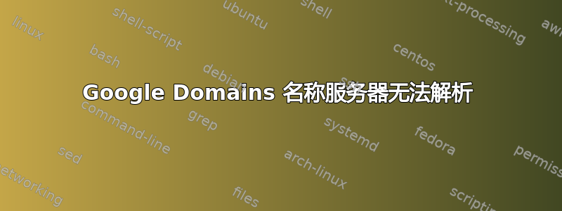 Google Domains 名称服务器无法解析