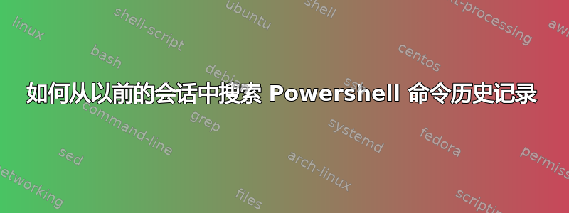 如何从以前的会话中搜索 Powershell 命令历史记录