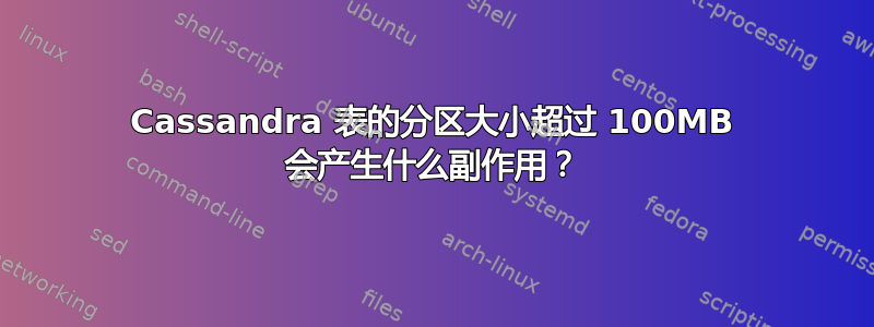 Cassandra 表的分区大小超过 100MB 会产生什么副作用？