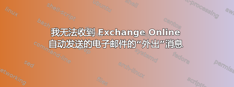 我无法收到 Exchange Online 自动发送的电子邮件的“外出”消息