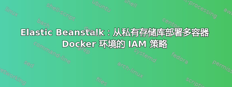 Elastic Beanstalk：从私有存储库部署多容器 Docker 环境的 IAM 策略