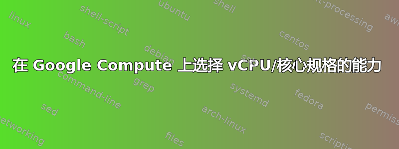 在 Google Compute 上选择 vCPU/核心规格的能力