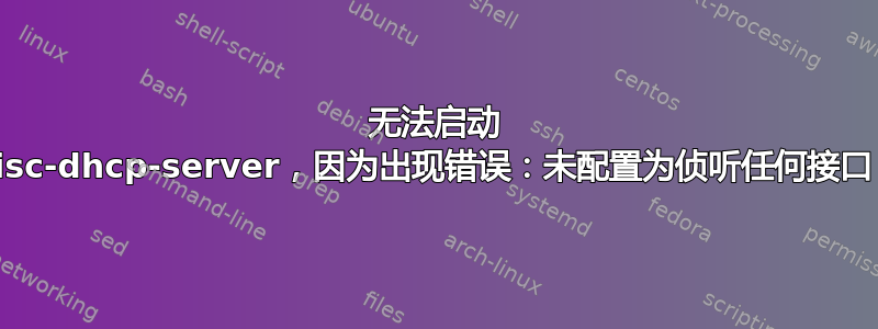 无法启动 isc-dhcp-server，因为出现错误：未配置为侦听任何接口