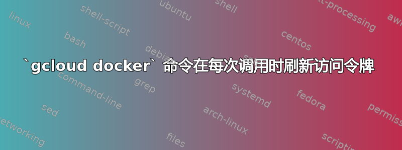 `gcloud docker` 命令在每次调用时刷新访问令牌