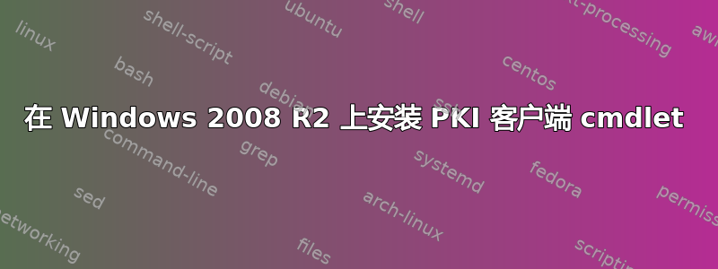 在 Windows 2008 R2 上安装 PKI 客户端 cmdlet