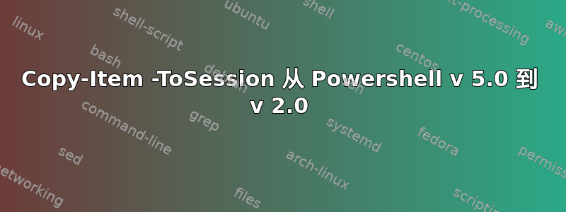 Copy-Item -ToSession 从 Powershell v 5.0 到 v 2.0