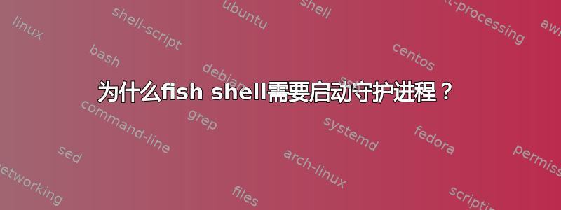 为什么fish shell需要启动守护进程？