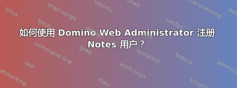 如何使用 Domino Web Administrator 注册 Notes 用户？