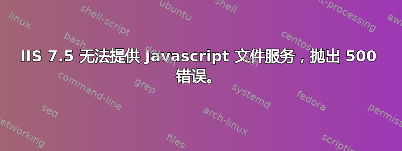 IIS 7.5 无法提供 Javascript 文件服务，抛出 500 错误。