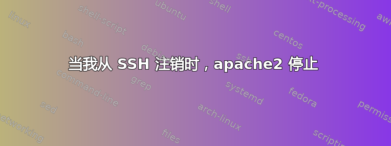 当我从 SSH 注销时，apache2 停止