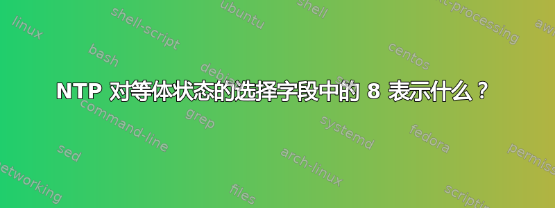 NTP 对等体状态的选择字段中的 8 表示什么？