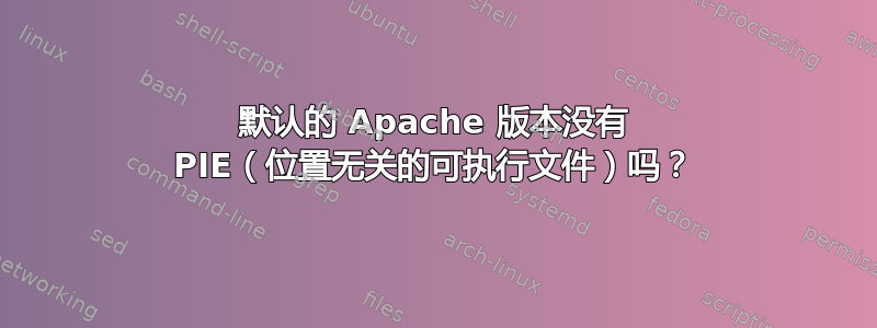 默认的 Apache 版本没有 PIE（位置无关的可执行文件）吗？