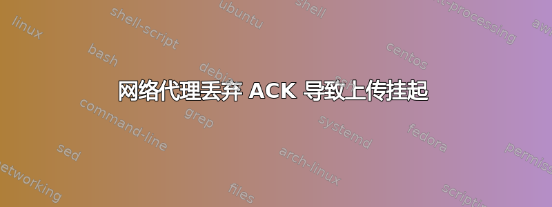 网络代理丢弃 ACK 导致上传挂起