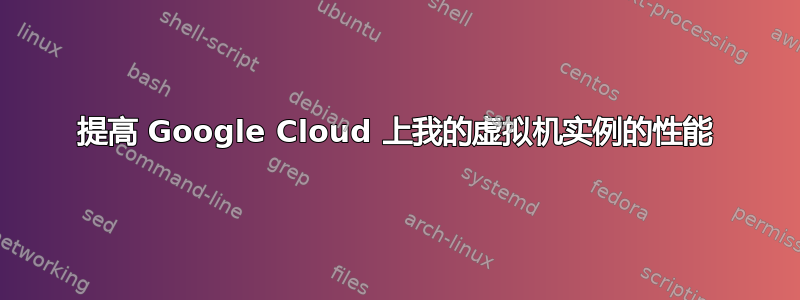 提高 Google Cloud 上我的虚拟机实例的性能