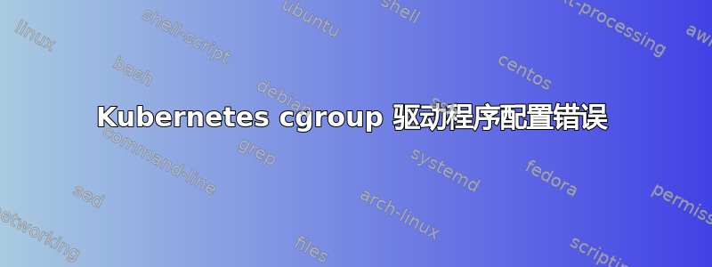 Kubernetes cgroup 驱动程序配置错误