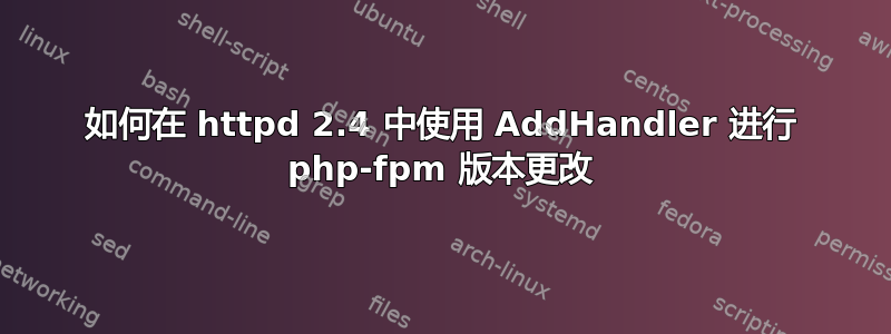 如何在 httpd 2.4 中使用 AddHandler 进行 php-fpm 版本更改