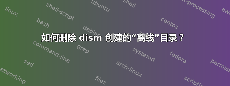 如何删除 dism 创建的“离线”目录？