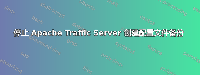 停止 Apache Traffic Server 创建配置文件备份