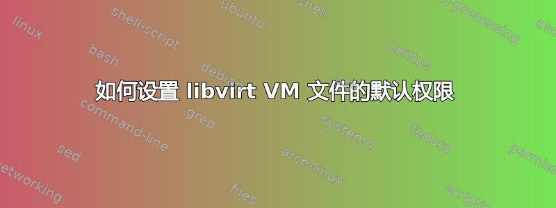 如何设置 libvirt VM 文件的默认权限