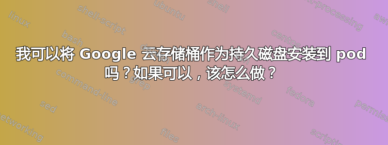 我可以将 Google 云存储桶作为持久磁盘安装到 pod 吗？如果可以，该怎么做？