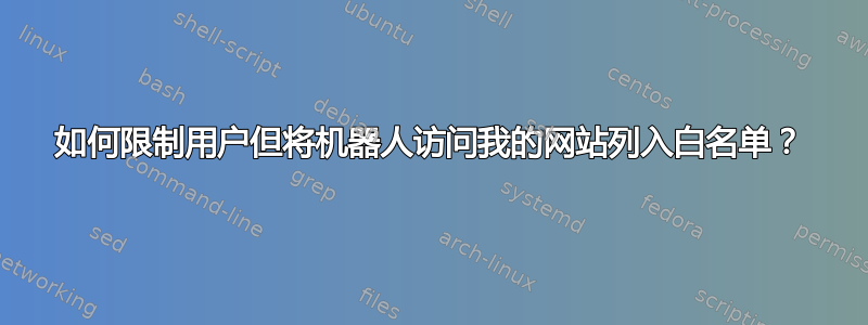 如何限制用户但将机器人访问我的网站列入白名单？