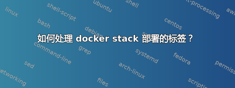 如何处理 docker stack 部署的标签？