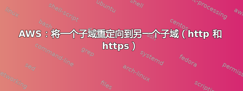 AWS：将一个子域重定向到另一个子域（http 和 https）